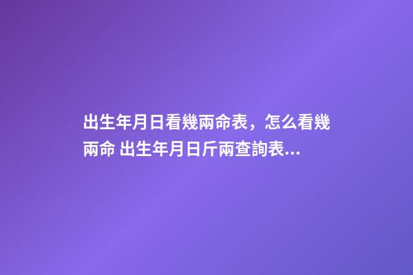 出生年月日看幾兩命表，怎么看幾兩命 出生年月日斤兩查詢表，出生年月日斤兩查詢表63年6月11曰相對農歷的日-第1張-觀點-玄機派